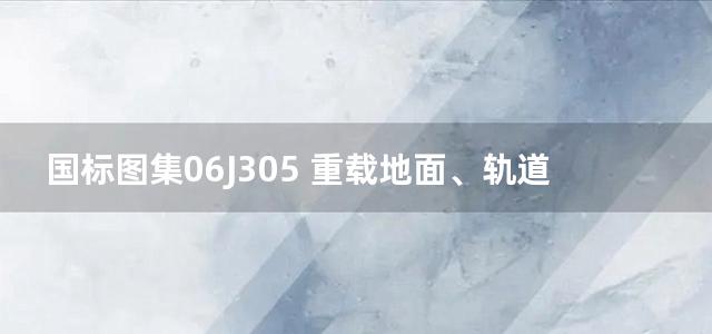 国标图集06J305 重载地面、轨道等特殊楼地面